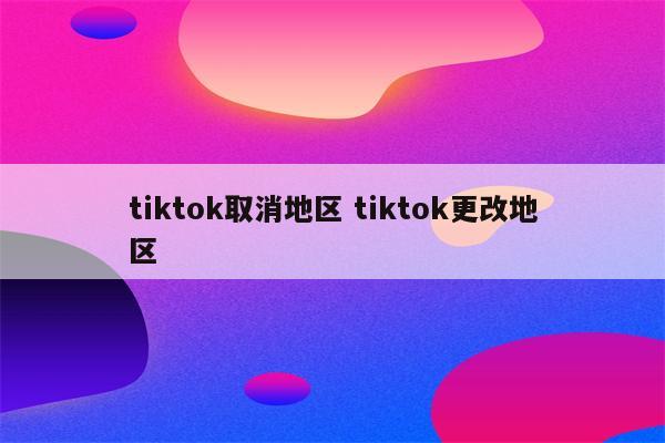 tiktok取消地区 tiktok更改地区