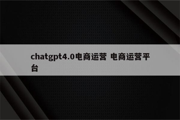 chatgpt4.0电商运营 电商运营平台