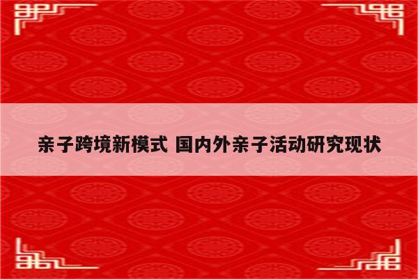 亲子跨境新模式 国内外亲子活动研究现状