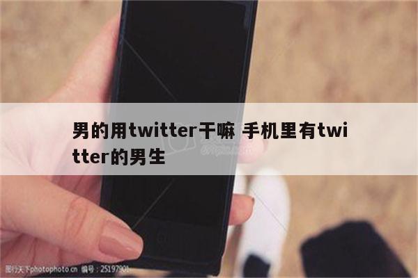 男的用twitter干嘛 手机里有twitter的男生