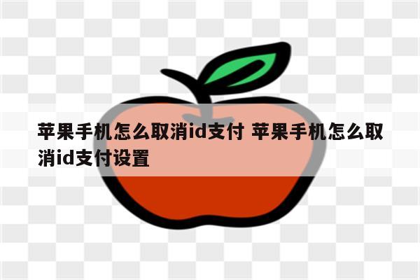 苹果手机怎么取消id支付 苹果手机怎么取消id支付设置