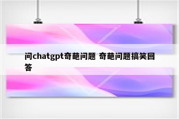 问chatgpt奇葩问题 奇葩问题搞笑回答