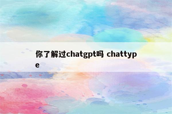 你了解过chatgpt吗 chattype