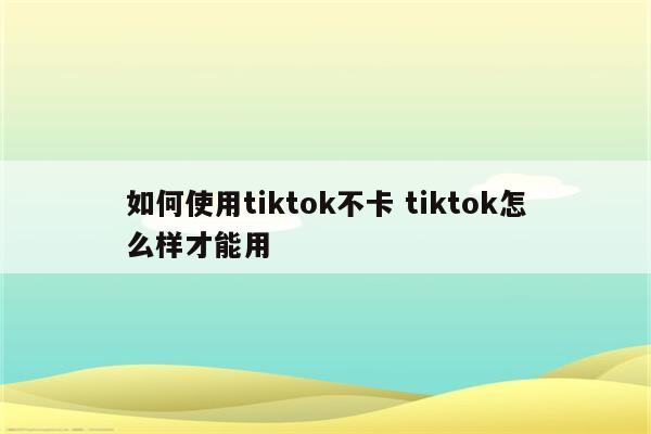 如何使用tiktok不卡 tiktok怎么样才能用