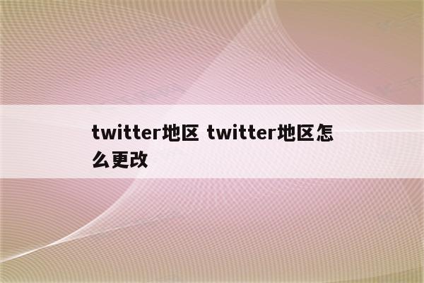 twitter地区 twitter地区怎么更改