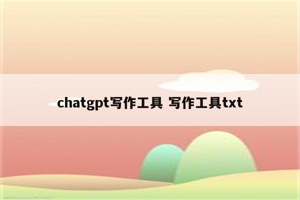 chatgpt写作工具 写作工具txt