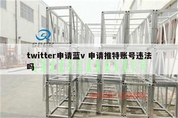 twitter申请蓝v 申请推特账号违法吗