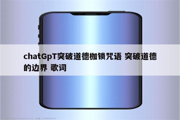 chatGpT突破道德枷锁咒语 突破道德的边界 歌词