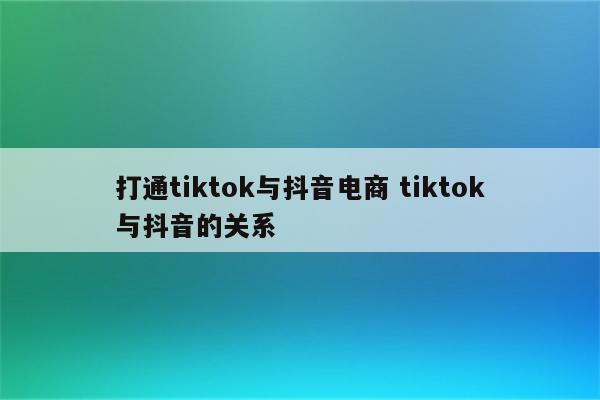 打通tiktok与抖音电商 tiktok与抖音的关系