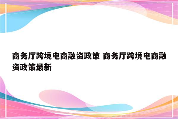 商务厅跨境电商融资政策 商务厅跨境电商融资政策最新