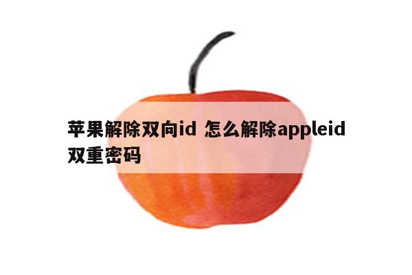 苹果解除双向id 怎么解除appleid双重密码