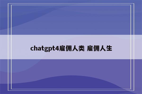 chatgpt4雇佣人类 雇佣人生