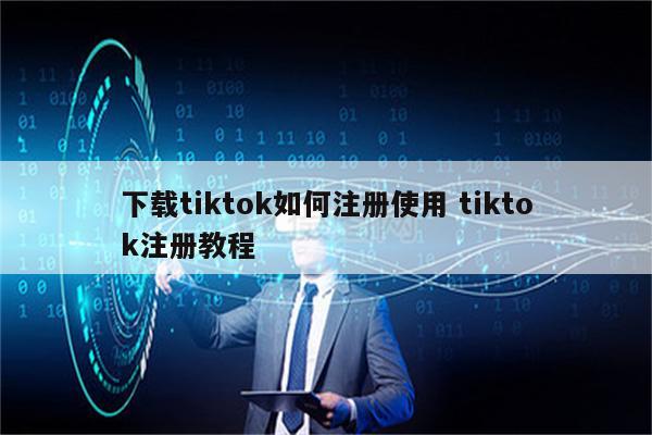 下载tiktok如何注册使用 tiktok注册教程