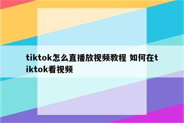 tiktok怎么直播放视频教程 如何在tiktok看视频