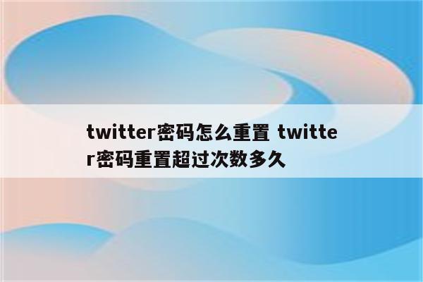 twitter密码怎么重置 twitter密码重置超过次数多久