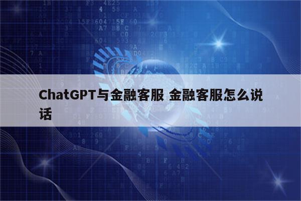 ChatGPT与金融客服 金融客服怎么说话