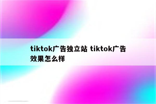 tiktok广告独立站 tiktok广告效果怎么样