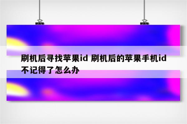 刷机后寻找苹果id 刷机后的苹果手机id不记得了怎么办