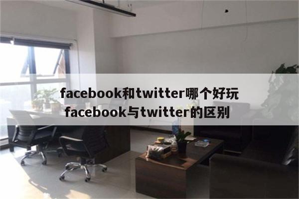 facebook和twitter哪个好玩 facebook与twitter的区别