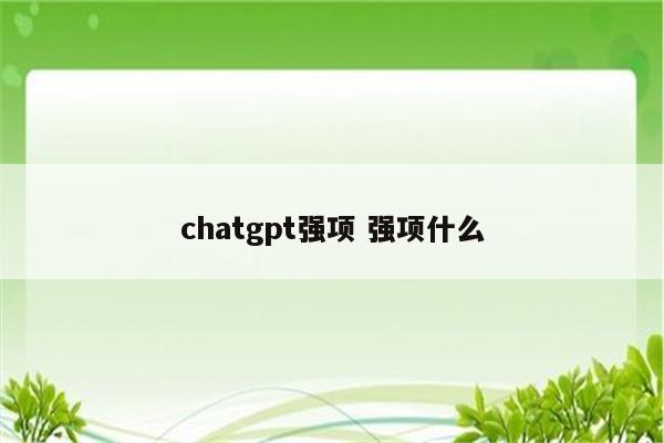 chatgpt强项 强项什么