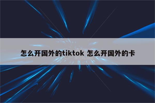 怎么开国外的tiktok 怎么开国外的卡