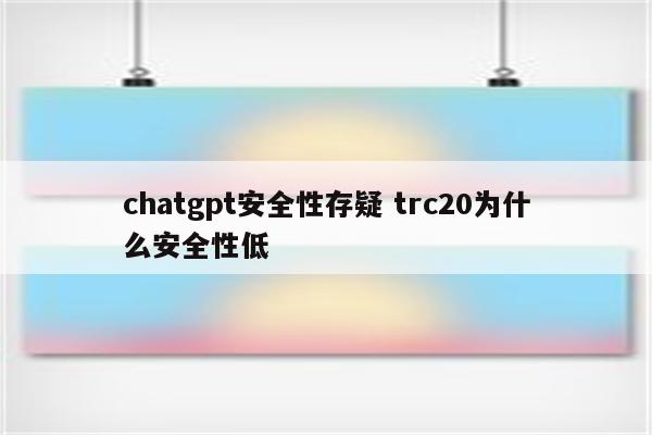 chatgpt安全性存疑 trc20为什么安全性低