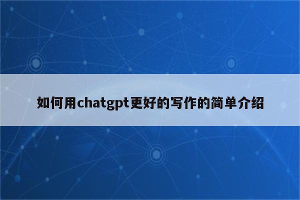 如何用chatgpt更好的写作的简单介绍