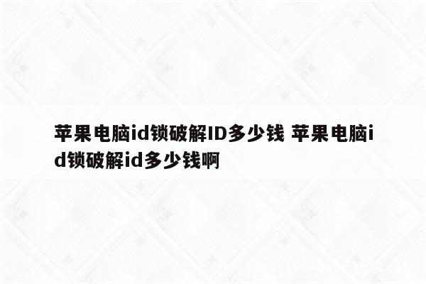苹果电脑id锁破解ID多少钱 苹果电脑id锁破解id多少钱啊