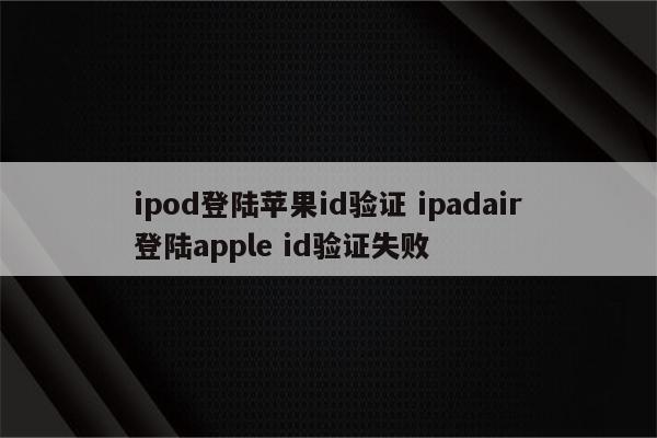 ipod登陆苹果id验证 ipadair登陆apple id验证失败