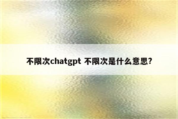 不限次chatgpt 不限次是什么意思?