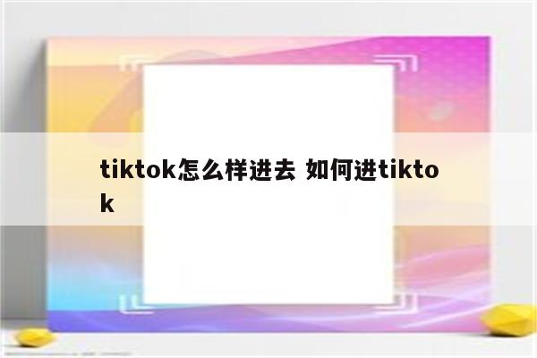 tiktok怎么样进去 如何进tiktok