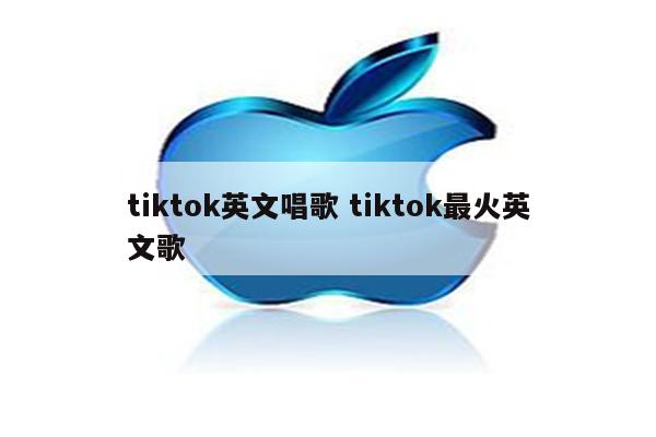 tiktok英文唱歌 tiktok最火英文歌