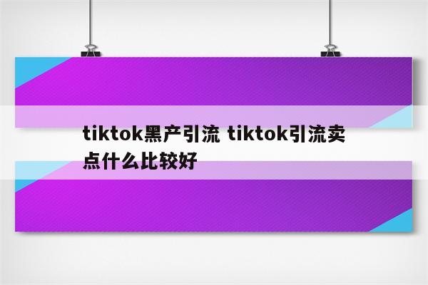 tiktok黑产引流 tiktok引流卖点什么比较好