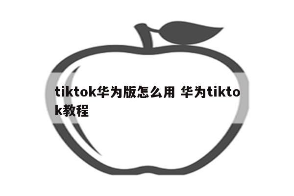 tiktok华为版怎么用 华为tiktok教程
