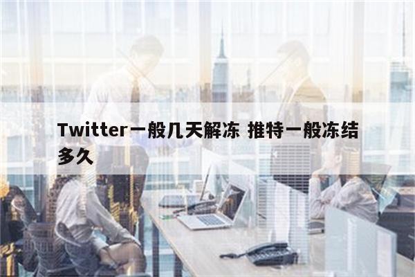 Twitter一般几天解冻 推特一般冻结多久