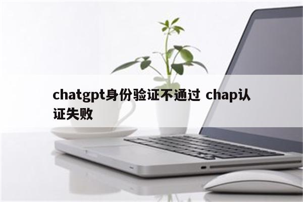 chatgpt身份验证不通过 chap认证失败