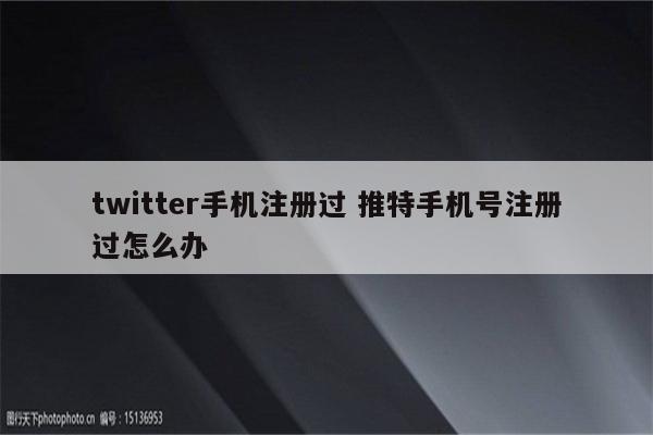 twitter手机注册过 推特手机号注册过怎么办