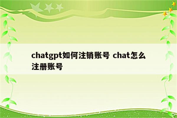 chatgpt如何注销账号 chat怎么注册账号