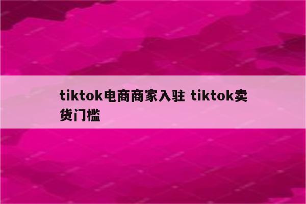 tiktok电商商家入驻 tiktok卖货门槛