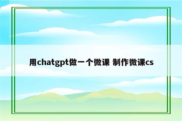 用chatgpt做一个微课 制作微课cs