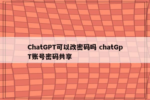 ChatGPT可以改密码吗 chatGpT账号密码共享