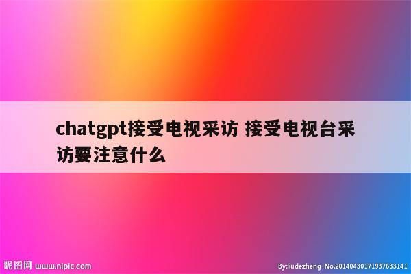 chatgpt接受电视采访 接受电视台采访要注意什么