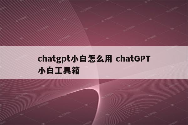 chatgpt小白怎么用 chatGPT小白工具箱