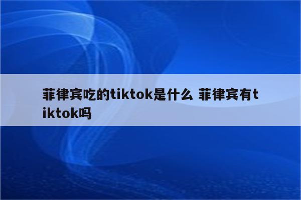 菲律宾吃的tiktok是什么 菲律宾有tiktok吗