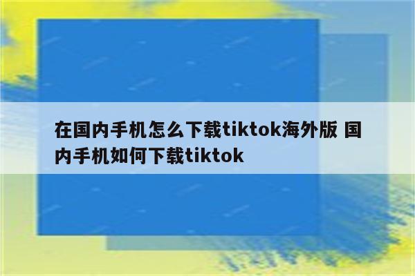 在国内手机怎么下载tiktok海外版 国内手机如何下载tiktok