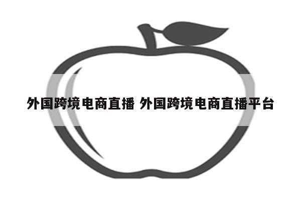 外国跨境电商直播 外国跨境电商直播平台