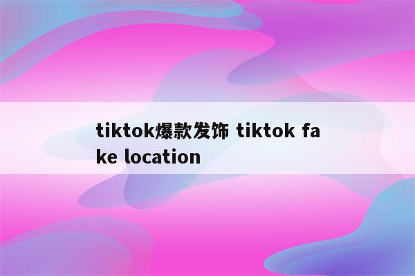tiktok爆款发饰 tiktok fake location