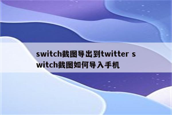 switch截图导出到twitter switch截图如何导入手机