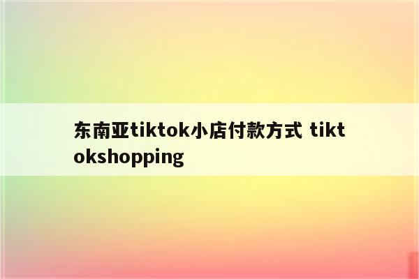 东南亚tiktok小店付款方式 tiktokshopping