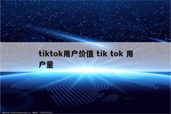 tiktok用户价值 tik tok 用户量